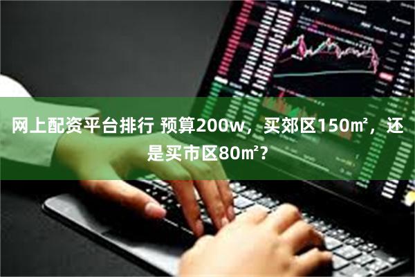 网上配资平台排行 预算200w，买郊区150㎡，还是买市区80㎡？