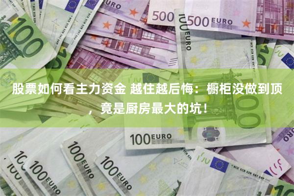 股票如何看主力资金 越住越后悔：橱柜没做到顶，竟是厨房最大的坑！