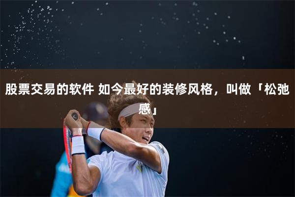 股票交易的软件 如今最好的装修风格，叫做「松弛感」