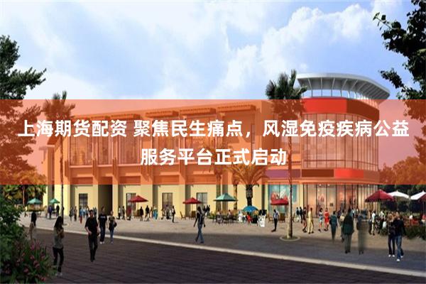 上海期货配资 聚焦民生痛点，风湿免疫疾病公益服务平台正式启动