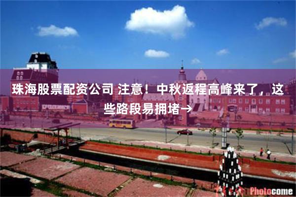 珠海股票配资公司 注意！中秋返程高峰来了，这些路段易拥堵→