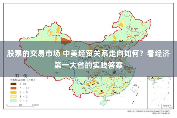 股票的交易市场 中美经贸关系走向如何?看经济第一大省的实践答案