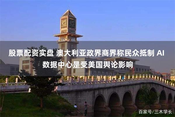 股票配资实盘 澳大利亚政界商界称民众抵制 AI 数据中心是受美国舆论影响