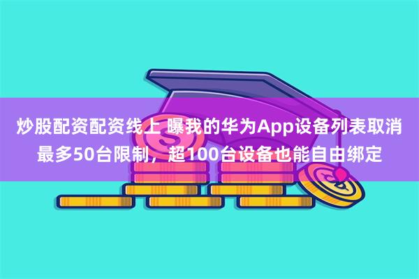炒股配资配资线上 曝我的华为App设备列表取消最多50台限制，超100台设备也能自由绑定