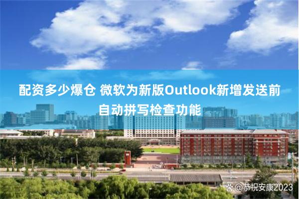 配资多少爆仓 微软为新版Outlook新增发送前自动拼写检查功能