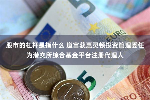 股市的杠杆是指什么 道富获惠灵顿投资管理委任为港交所综合基金平台注册代理人