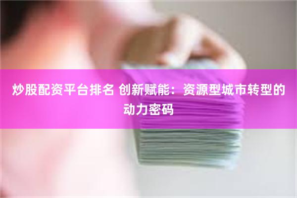 炒股配资平台排名 创新赋能：资源型城市转型的动力密码