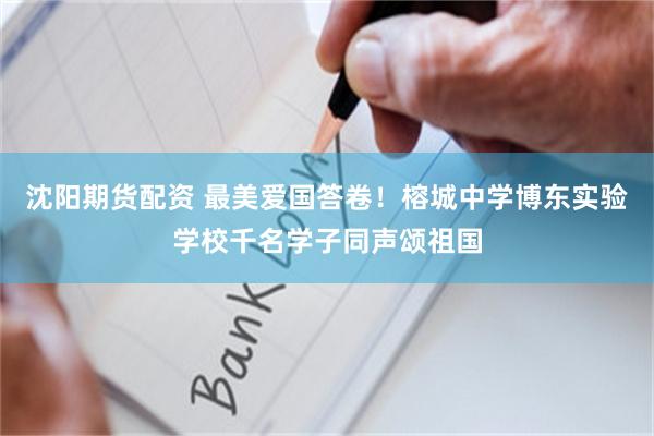 沈阳期货配资 最美爱国答卷！榕城中学博东实验学校千名学子同声颂祖国