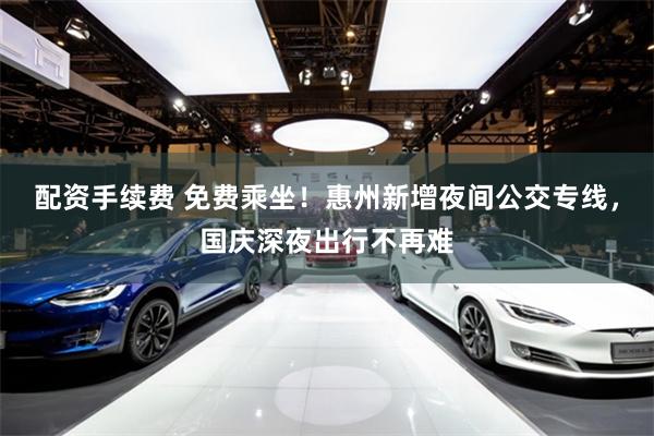 配资手续费 免费乘坐！惠州新增夜间公交专线，国庆深夜出行不再难