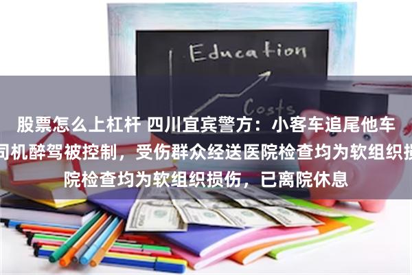 股票怎么上杠杆 四川宜宾警方：小客车追尾他车逃逸撞伤群众，司机醉驾被控制，受伤群众经送医院检查均为软组织损伤，已离院休息