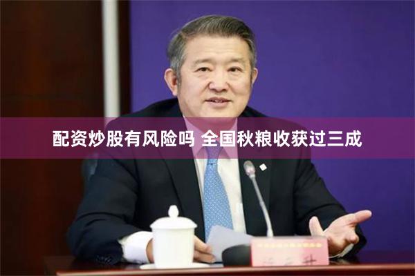 配资炒股有风险吗 全国秋粮收获过三成