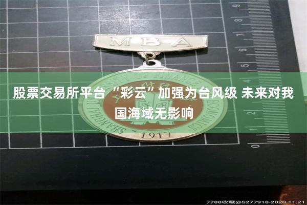 股票交易所平台 “彩云”加强为台风级 未来对我国海域无影响