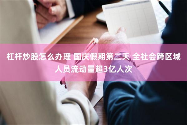 杠杆炒股怎么办理 国庆假期第二天 全社会跨区域人员流动量超3亿人次