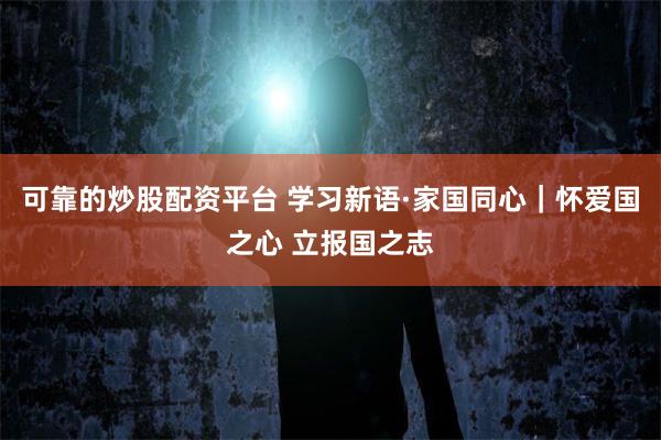 可靠的炒股配资平台 学习新语·家国同心｜怀爱国之心 立报国之志