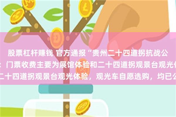 股票杠杆赚钱 官方通报“贵州二十四道拐抗战公路被质疑圈起来收费”：门票收费主要为展馆体验和二十四道拐观景台观光体验，观光车自愿选购，均已公示
