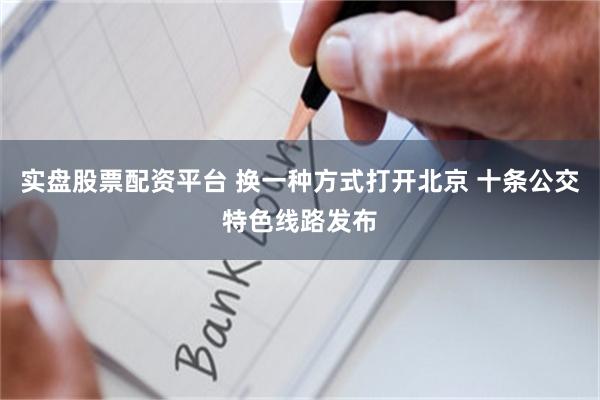 实盘股票配资平台 换一种方式打开北京 十条公交特色线路发布
