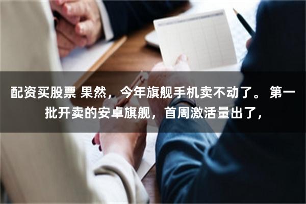 配资买股票 果然，今年旗舰手机卖不动了。 第一批开卖的安卓旗舰，首周激活量出了，