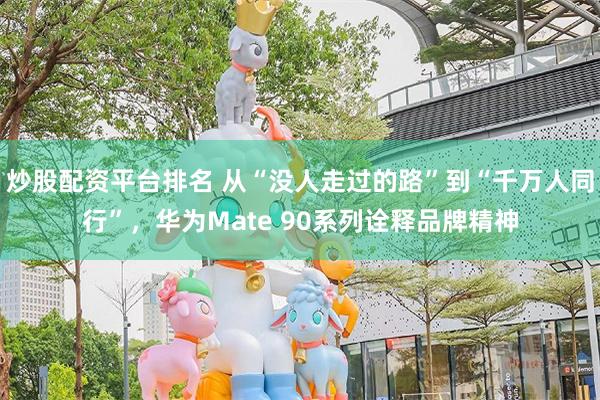 炒股配资平台排名 从“没人走过的路”到“千万人同行”，华为Mate 90系列诠释品牌精神