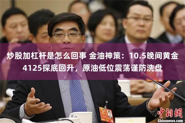炒股加杠杆是怎么回事 金油神策：10.5晚间黄金4125探底回升，原油低位震荡谨防洗盘