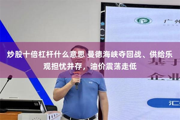 炒股十倍杠杆什么意思 曼德海峡夺回战、供给乐观担忧并存，油价震荡走低