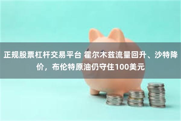 正规股票杠杆交易平台 霍尔木兹流量回升、沙特降价，布伦特原油仍守住100美元