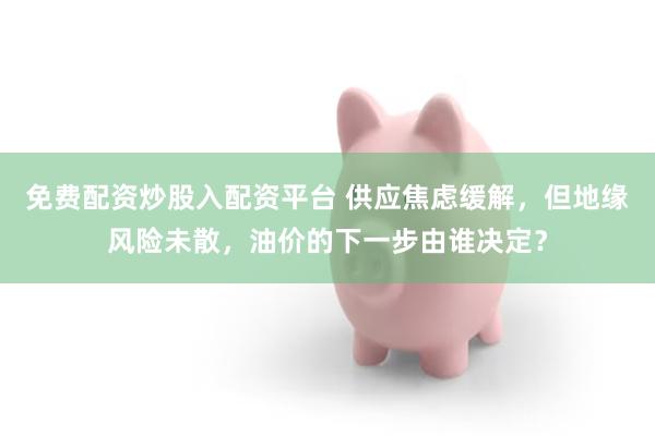 免费配资炒股入配资平台 供应焦虑缓解，但地缘风险未散，油价的下一步由谁决定？