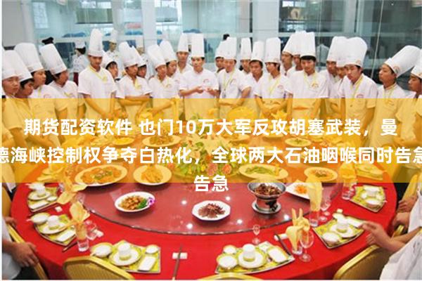 期货配资软件 也门10万大军反攻胡塞武装，曼德海峡控制权争夺白热化，全球两大石油咽喉同时告急