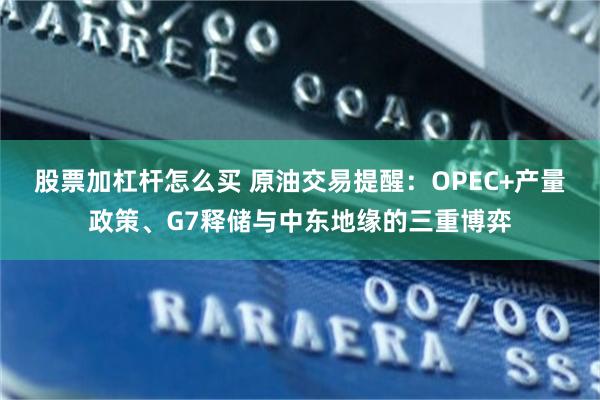股票加杠杆怎么买 原油交易提醒：OPEC+产量政策、G7释储与中东地缘的三重博弈
