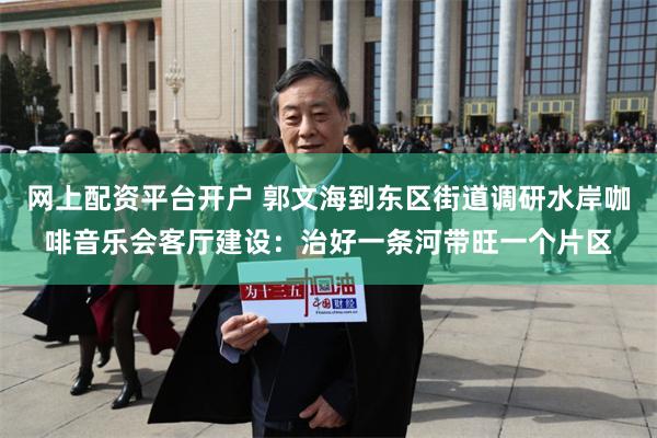 网上配资平台开户 郭文海到东区街道调研水岸咖啡音乐会客厅建设：治好一条河带旺一个片区