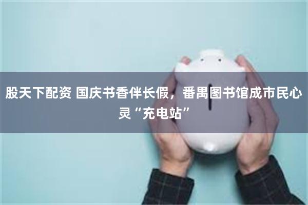 股天下配资 国庆书香伴长假，番禺图书馆成市民心灵“充电站”
