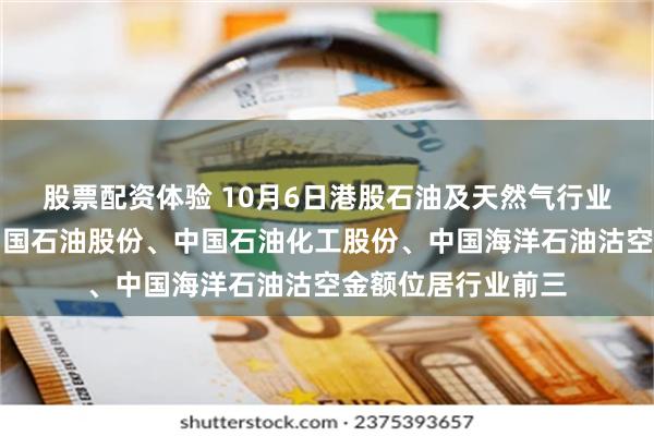 股票配资体验 10月6日港股石油及天然气行业沽空数据盘点，中国石油股份、中国石油化工股份、中国海洋石油沽空金额位居行业前三