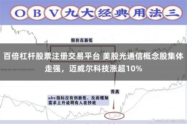 百倍杠杆股票注册交易平台 美股光通信概念股集体走强，迈威尔科技涨超10%