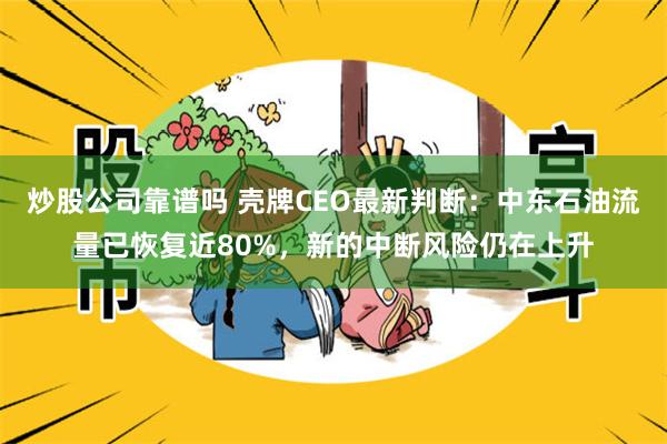 炒股公司靠谱吗 壳牌CEO最新判断：中东石油流量已恢复近80%，新的中断风险仍在上升