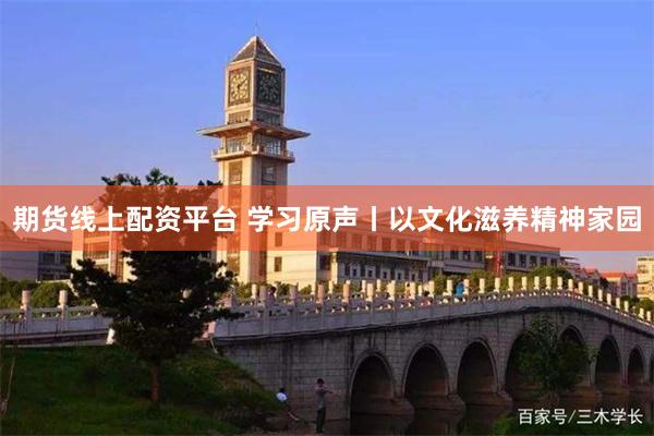 期货线上配资平台 学习原声丨以文化滋养精神家园