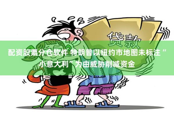 配资股票分仓软件 特朗普以纽约市地图未标注“小意大利”为由威胁削减资金