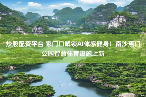 炒股配资平台 家门口解锁AI体感健身！南沙蕉门公园智慧体育设施上新