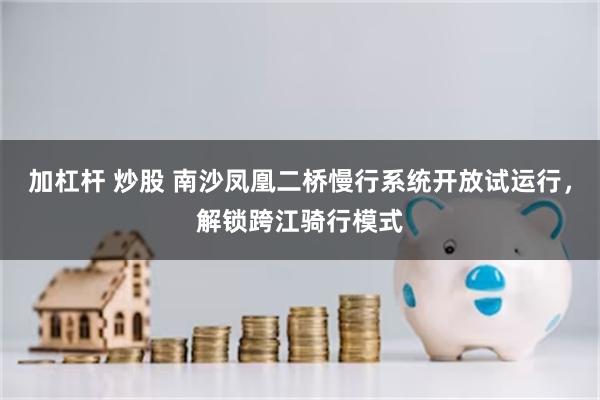 加杠杆 炒股 南沙凤凰二桥慢行系统开放试运行，解锁跨江骑行模式
