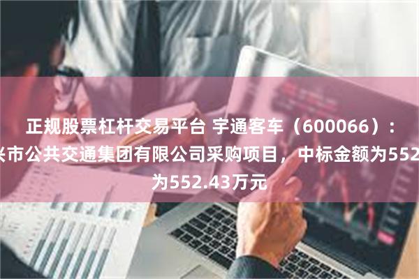 正规股票杠杆交易平台 宇通客车（600066）：中标绍兴市公共交通集团有限公司采购项目，中标金额为552.43万元