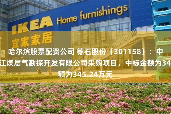 哈尔滨股票配资公司 德石股份（301158）：中标贵州乌江煤层气勘探开发有限公司采购项目，中标金额为345.24万元
