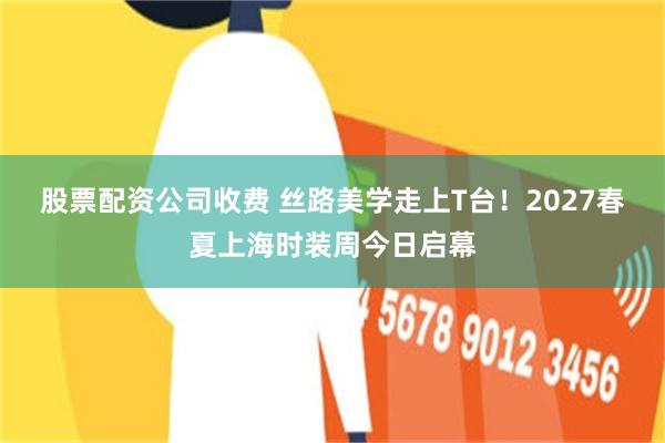 股票配资公司收费 丝路美学走上T台！2027春夏上海时装周今日启幕