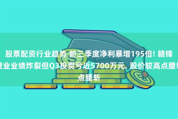 股票配资行业趋势 前三季度净利暴增195倍! 赣锋锂业业绩炸裂但Q3投资亏近5700万元, 股价较高点腰斩