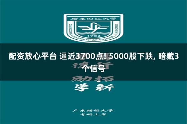 配资放心平台 逼近3700点! 5000股下跌, 暗藏3个信号