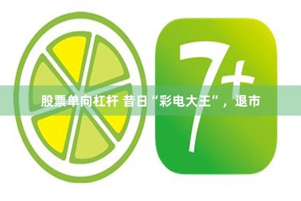 股票单向杠杆 昔日“彩电大王”，退市