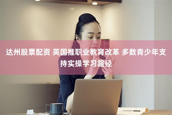 达州股票配资 英国推职业教育改革 多数青少年支持实操学习路径