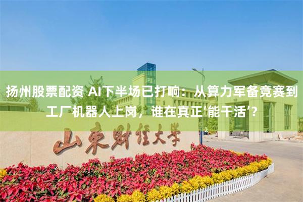 扬州股票配资 AI下半场已打响：从算力军备竞赛到工厂机器人上岗，谁在真正‘能干活’？