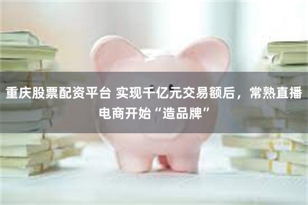重庆股票配资平台 实现千亿元交易额后,常熟直播电商开始“造品牌”