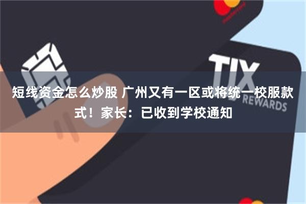短线资金怎么炒股 广州又有一区或将统一校服款式！家长：已收到学校通知